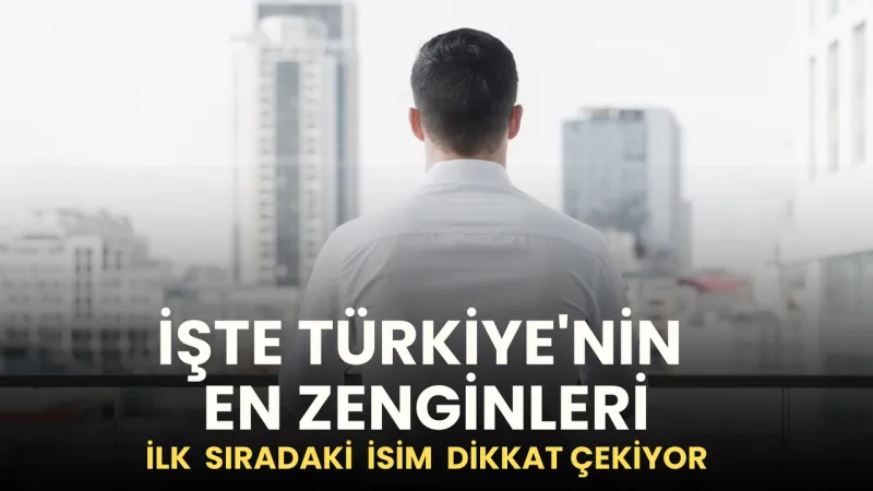 Türkiye'nin En Zenginleri Açıklandı! Zirvede Kim Var?
